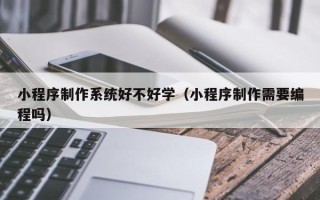 台山小程序制作系统好不好学（小程序制作需要编程吗）