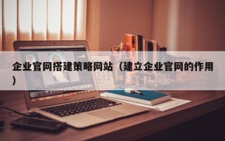 台山企业官网搭建策略网站（建立企业官网的作用）