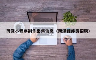 台山菏泽小程序制作出售信息（菏泽程序员招聘）