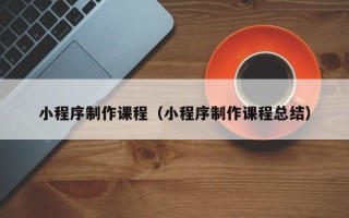 台山小程序制作课程（小程序制作课程总结）