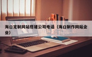 台山海口定制网站搭建公司电话（海口制作网站企业）