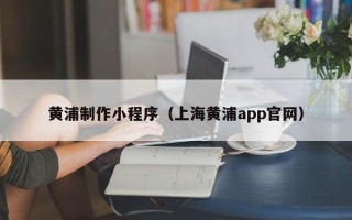 台山黄浦制作小程序（上海黄浦app官网）