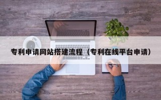 台山专利申请网站搭建流程（专利在线平台申请）
