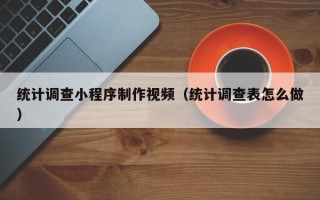 台山统计调查小程序制作视频（统计调查表怎么做）