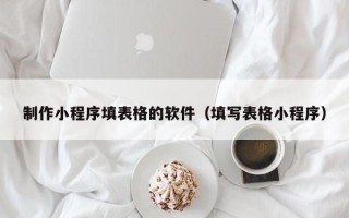 台山制作小程序填表格的软件（填写表格小程序）
