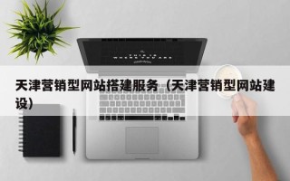 台山天津营销型网站搭建服务（天津营销型网站建设）