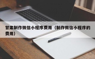 台山甘肃制作微信小程序费用（制作微信小程序的费用）