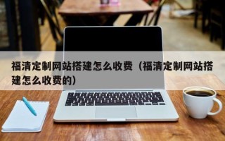 台山福清定制网站搭建怎么收费（福清定制网站搭建怎么收费的）