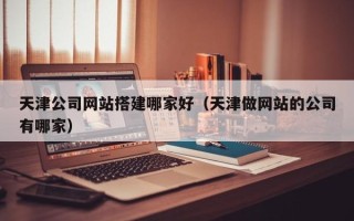 台山天津公司网站搭建哪家好（天津做网站的公司有哪家）