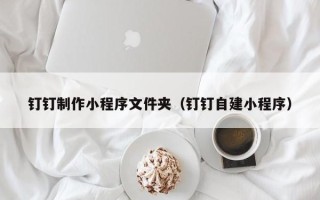 台山钉钉制作小程序文件夹（钉钉自建小程序）