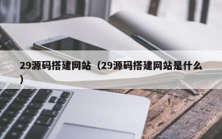 台山29源码搭建网站（29源码搭建网站是什么）