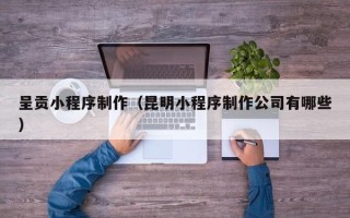 台山呈贡小程序制作（昆明小程序制作公司有哪些）