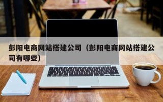 台山彭阳电商网站搭建公司（彭阳电商网站搭建公司有哪些）