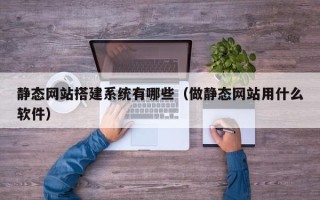 台山静态网站搭建系统有哪些（做静态网站用什么软件）