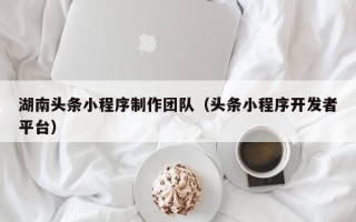 台山湖南头条小程序制作团队（头条小程序开发者平台）