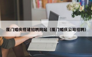 台山厦门婚庆搭建招聘网站（厦门婚庆公司招聘）