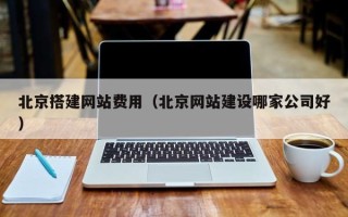 台山北京搭建网站费用（北京网站建设哪家公司好）