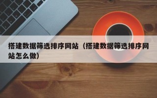 台山搭建数据筛选排序网站（搭建数据筛选排序网站怎么做）