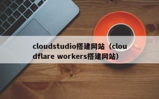 台山cloudstudio搭建网站（cloudflare workers搭建网站）