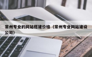 台山常州专业的网站搭建价格（常州专业网站建设公司）