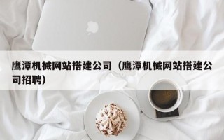 台山鹰潭机械网站搭建公司（鹰潭机械网站搭建公司招聘）