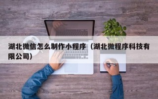 台山湖北微信怎么制作小程序（湖北微程序科技有限公司）