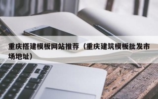 台山重庆搭建模板网站推荐（重庆建筑模板批发市场地址）
